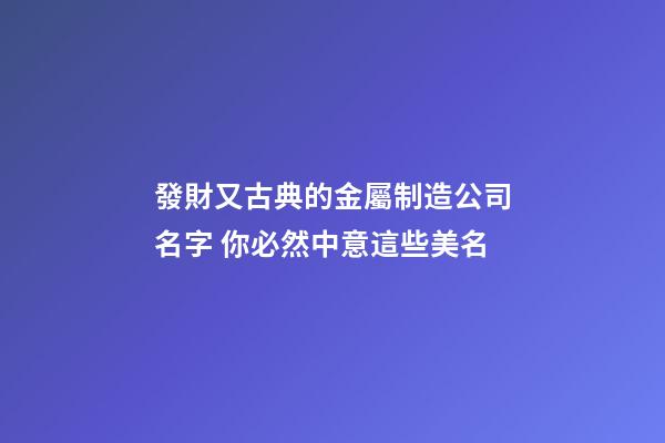 發財又古典的金屬制造公司名字 你必然中意這些美名-第1張-公司起名-玄機派